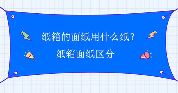紙箱的面紙用什么紙?紙箱面紙區分 紙箱的面紙用什么紙?紙箱面紙區分