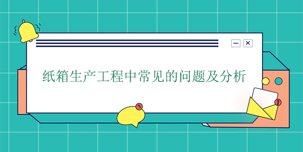 紙箱生產(chǎn)工程中常見的問題及分析 紙箱生產(chǎn)工程中常見的問題及分析