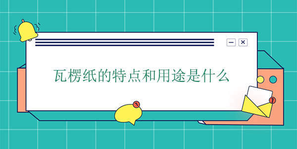 瓦楞紙的特點和用途是什么 瓦楞紙的特點和用途是什么